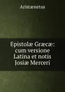 Epistolae Graecae: cum versione Latina et notis Josiae Merceri - Aristaenetus