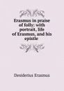 Erasmus in praise of folly: with portrait, life of Erasmus, and his epistle . - Erasmus Desiderius