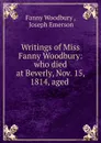 Writings of Miss Fanny Woodbury: who died at Beverly, Nov. 15, 1814, aged . - Fanny Woodbury