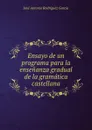 Ensayo de un programa para la ensenanza gradual de la gramatica castellana - José Antonio Rodríguez García