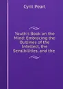 Youth.s Book on the Mind: Embracing the Outlines of the Intellect, the Sensibilities, and the . - Cyril Pearl