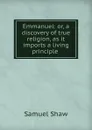 Emmanuel: or, a discovery of true religion, as it imports a living principle . - Samuel Shaw