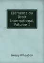 Elements du Droit International, Volume 1 - Henry Wheaton