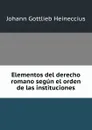 Elementos del derecho romano segun el orden de las instituciones - Johann Gottlieb Heineccius