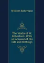 The Works of W. Robertson: With an Account of His Life and Writings - William Robertson
