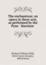 The enchantress: an opera in three acts, as performed by the Pyne . Harrison . - Michael William Balfe