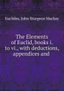 The Elements of Euclid, books i. to vi., with deductions, appendices and . - John Sturgeon Mackay Euclides