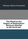 The World as the Subject of Redemption: Being an Attempt to Set Forth the . - William Henry Fremantle