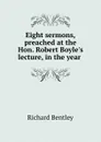 Eight sermons, preached at the Hon. Robert Boyle.s lecture, in the year . - Richard Bentley