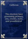 The election laws governing primary, city, county, state, and presidential . - California