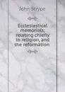 Ecclesiastical memorials; relating chiefly to religion, and the reformation . - John Strype