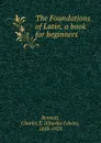 The Foundations of Latin, a book for beginners - Charles Edwin Bennett