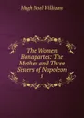 The Women Bonapartes: The Mother and Three Sisters of Napoleon I. - H. Noel Williams