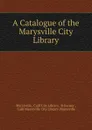 A Catalogue of the Marysville City Library - Calif City Library Marysville