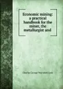 Economic mining: a practical handbook for the miner, the metallurgist and . - Charles George Warnford Lock