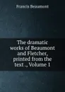 The dramatic works of Beaumont and Fletcher, printed from the text ., Volume 1 - Beaumont Francis