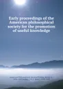 Early proceedings of the American philosophical society for the promotion of useful knowledge - Henry Phillips