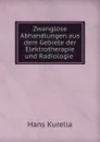 Zwanglose Abhandlungen aus dem Gebiete der Elektrotherapie und Radiologie . - Hans Kurella