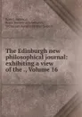 The Edinburgh new philosophical journal: exhibiting a view of the ., Volume 16 - Robert Jameson