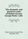 The dramatic and poetical works of Robert Greene . George Peele: with . - Robert Greene