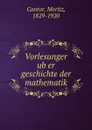 Vorlesunger uber geschichte der mathematik - Moritz Cantor