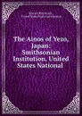 The Ainos of Yezo, Japan: Smithsonian Institution. United States National . - Romyn Hitchcock