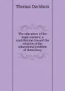 The education of the wage-earners; a contribution toward the solution of the educational problem of democracy - Thomas Davidson