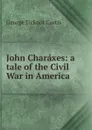 John Charaxes: a tale of the Civil War in America - Curtis George Ticknor