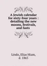 A Jewish calendar for sixty-four years : detailing the new moons, festivals, and fasts . - Elias Hiam Lindo