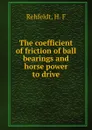 The coefficient of friction of ball bearings and horse power to drive - H.F. Rehfeldt