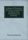 A Body of Practical Divinity: Consisting of Above One Hundred and Seventy . - Thomas Watson