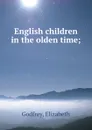 English children in the olden time; - Elizabeth Godfrey