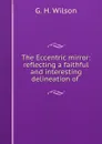 The Eccentric mirror: reflecting a faithful and interesting delineation of . - G.H. Wilson