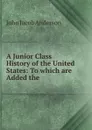 A Junior Class History of the United States: To which are Added the . - John Jacob Anderson