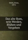 Das alte Rom, sein Werden, Bluhen und Vergehen - Ernst Diehl