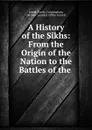 A History of the Sikhs: From the Origin of the Nation to the Battles of the . - Joseph Davey Cunningham