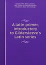 A latin primer, introductory to Gildersleeve.s Latin series - Basil Lanneau Gildersleeve