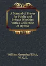 A Manual of Prayer for Public and Private Worship: With a Collection of Hymns - William Greenleaf Eliot