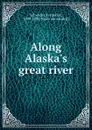 Along Alaska.s great river - Frederick Schwatka