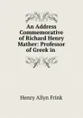 An Address Commemorative of Richard Henry Mather: Professor of Greek in . - Henry Allyn Frink