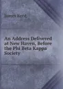 An Address Delivered at New Haven, Before the Phi Beta Kappa Society . - Kent James