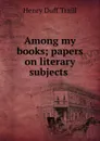 Among my books; papers on literary subjects - H. D. Traill