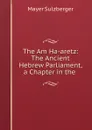 The Am Ha-aretz: The Ancient Hebrew Parliament, a Chapter in the . - Mayer Sulzberger