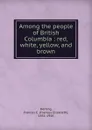 Among the people of British Columbia : red, white, yellow, and brown - Frances Elizabeth Herring