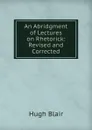 An Abridgment of Lectures on Rhetorick: Revised and Corrected - Hugh Blair