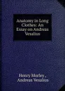 Anatomy in Long Clothes: An Essay on Andreas Vesalius - Henry Morley