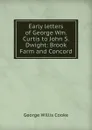 Early letters of George Wm. Curtis to John S. Dwight: Brook Farm and Concord - George Willis Cooke