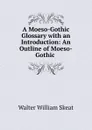 A Moeso-Gothic Glossary with an Introduction: An Outline of Moeso-Gothic . - Walter W. Skeat