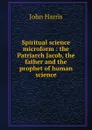 Spiritual science microform : the Patriarch Jacob, the father and the prophet of human science - John Harris