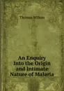 An Enquiry Into the Origin and Intimate Nature of Malaria - Thomas Wilson